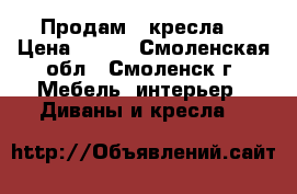 Продам 2 кресла  › Цена ­ 850 - Смоленская обл., Смоленск г. Мебель, интерьер » Диваны и кресла   